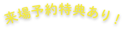 来場予約特典あり！